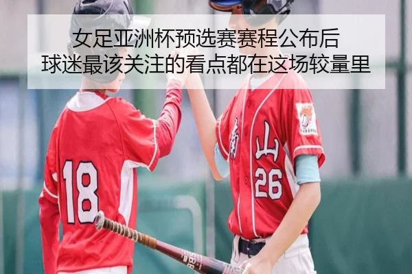 女足亚洲杯预选赛赛程公布后 球迷最该关注的看点都在这场较量里 | Feifanyule