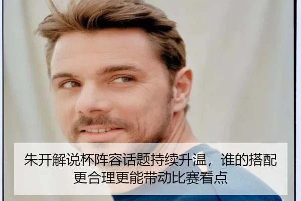 朱开解说杯阵容话题持续升温，谁的搭配更合理更能带动比赛看点 | Feifanyule